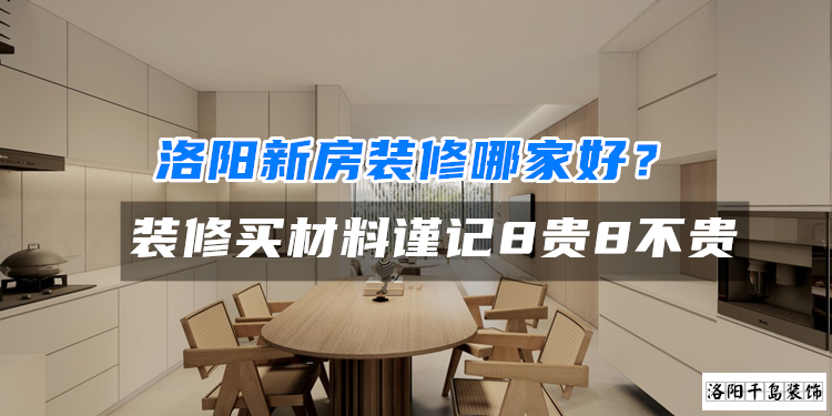 洛陽(yáng)新房裝修哪家好？裝修買材料謹(jǐn)記8貴8不貴